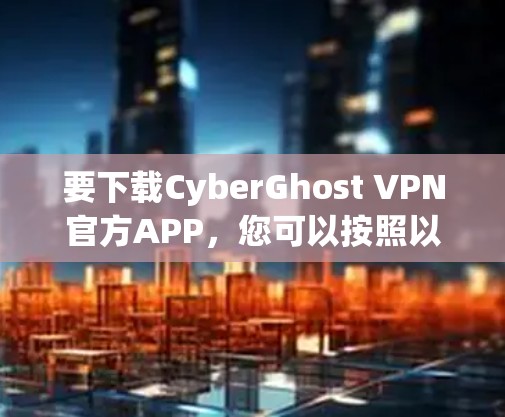 要下载CyberGhost VPN官方APP，您可以按照以下步骤操作