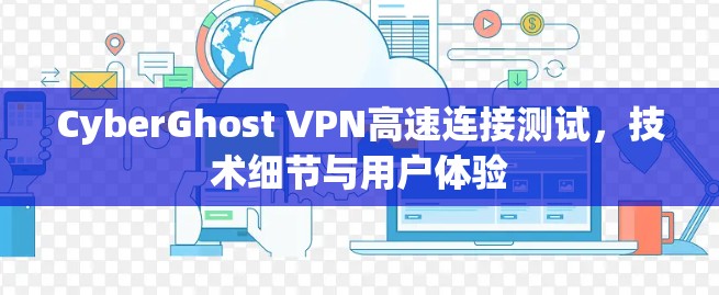 CyberGhost VPN高速连接测试,技术细节与用户体验 CyberGhost VPN高速连接测试,技术细节与用户体验