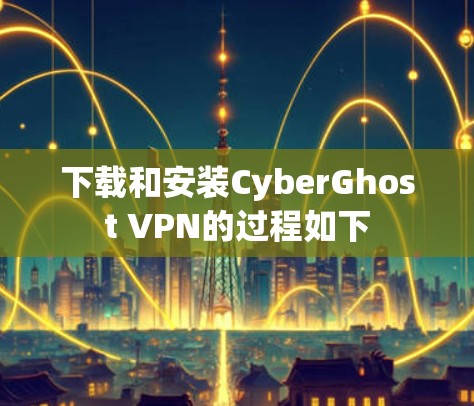下载和安装CyberGhost VPN的过程如下