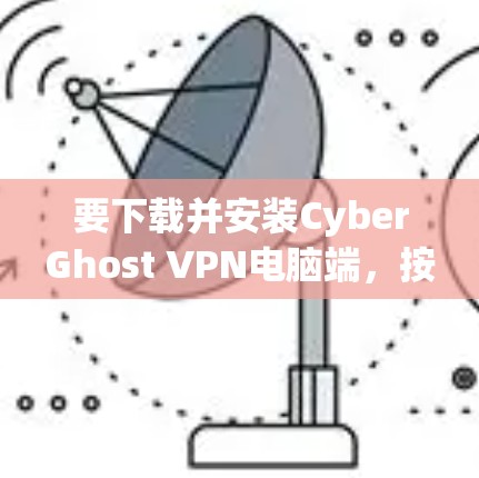要下载并安装CyberGhost VPN电脑端,按照以下步骤操作 要下载并安装CyberGhost VPN电脑端,按照以下步骤操作