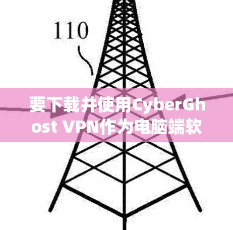 要下载并使用CyberGhost VPN作为电脑端软件,按照以下步骤操作 要下载并使用CyberGhost VPN作为电脑端软件,按照以下步骤操作