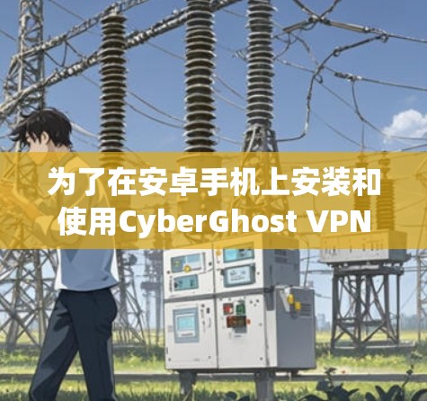 为了在安卓手机上安装和使用CyberGhost VPN，您可以按照以下步骤操作