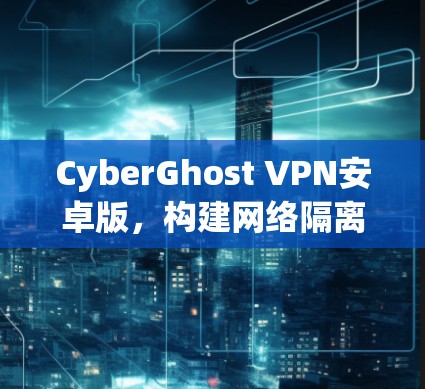 CyberGhost VPN安卓版，构建网络隔离的安全屏障