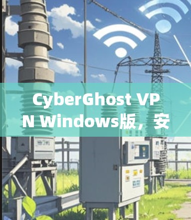 CyberGhost VPN Windows版，安全、高效、易用