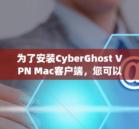 为了安装CyberGhost VPN Mac客户端，您可以按照以下步骤进行