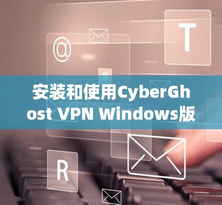 安装和使用CyberGhost VPN Windows版客户端的步骤如下 安装和使用CyberGhost VPN Windows版客户端的步骤如下