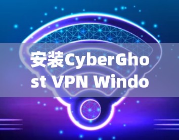 安装CyberGhost VPN Windows的步骤如下 安装CyberGhost VPN Windows的步骤如下