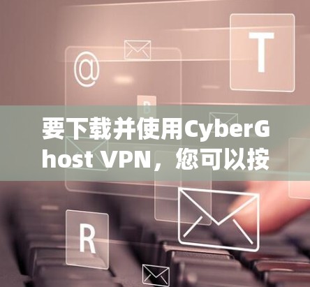要下载并使用CyberGhost VPN,您可以按照以下步骤进行 要下载并使用CyberGhost VPN,您可以按照以下步骤进行