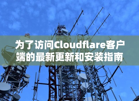 为了访问Cloudflare客户端的最新更新和安装指南，您可以按照以下步骤操作