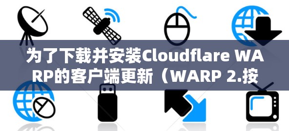 为了下载并安装Cloudflare WARP的客户端更新（WARP 2.按照以下步骤进行