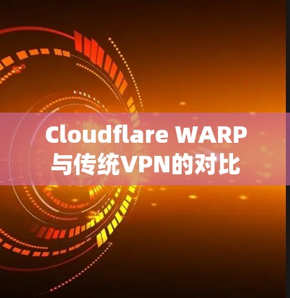 Cloudflare WARP与传统VPN的对比