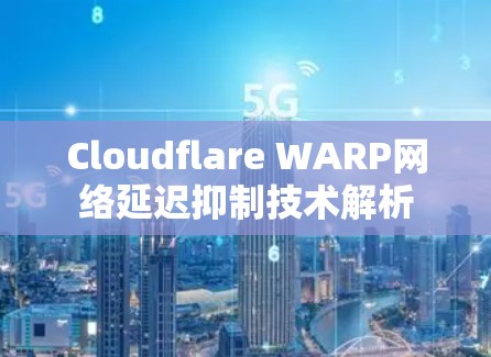 Cloudflare WARP网络延迟抑制技术解析