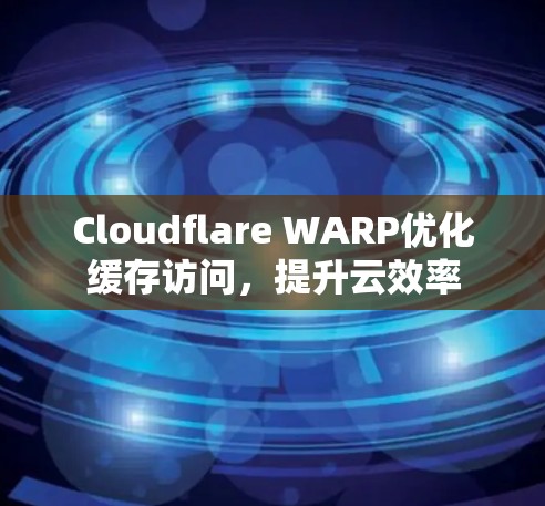 Cloudflare WARP优化缓存访问,提升云效率 Cloudflare WARP优化缓存访问,提升云效率