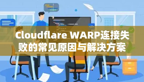 Cloudflare WARP连接失败的常见原因与解决方案 Cloudflare WARP连接失败的常见原因与解决方案