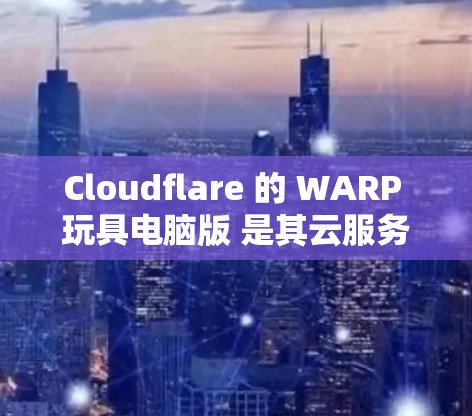 Cloudflare 的 WARP 玩具电脑版 是其云服务器和虚拟化工具中的一个产品，主要用于处理大任务和数据流。以下是关于 WARP 玩具电脑版的一些详细信息