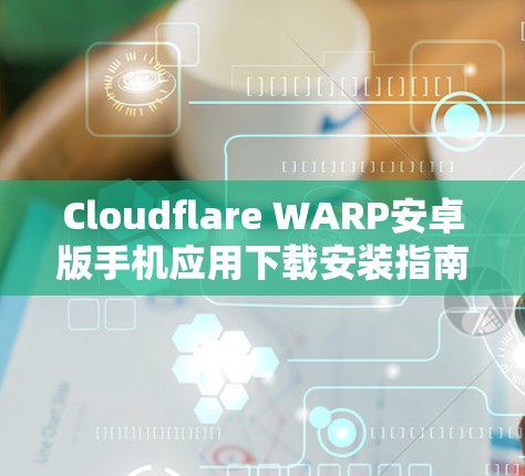 Cloudflare WARP安卓版手机应用下载安装指南