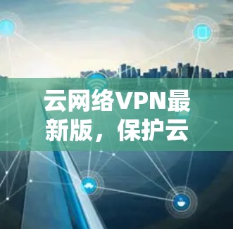 云网络VPN最新版，保护云数据的安全与便捷