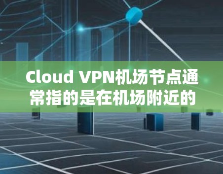 Cloud VPN机场节点通常指的是在机场附近的互联网VPN站点，用于访问云服务（如会议、文档共享、远程协作等）以下是一些常见的机场节点和推荐VPN选择