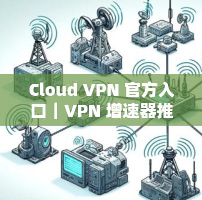 Cloud VPN 官方入口|VPN 增速器推荐 Cloud VPN 官方入口|VPN 增速器推荐