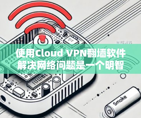 使用Cloud VPN翻墙软件解决网络问题是一个明智的决策,但需要全面考虑以下因素 使用Cloud VPN翻墙软件解决网络问题是一个明智的决策,但需要全面考虑以下因素