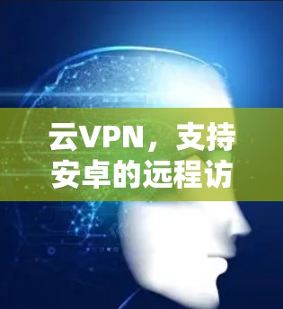 云VPN,支持安卓的远程访问解决方案 云VPN,支持安卓的远程访问解决方案