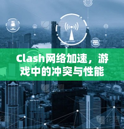 Clash网络加速，游戏中的冲突与性能挑战