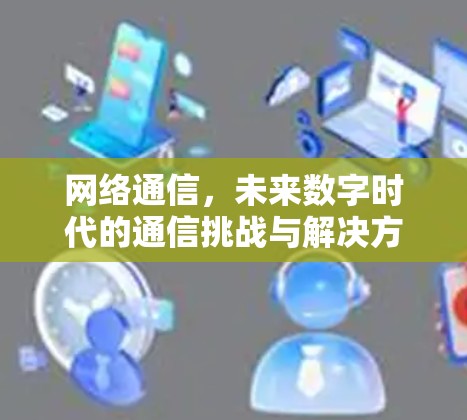 网络通信，未来数字时代的通信挑战与解决方案