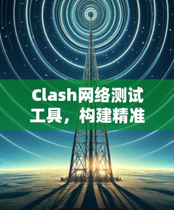 Clash网络测试工具，构建精准的网络测试环境