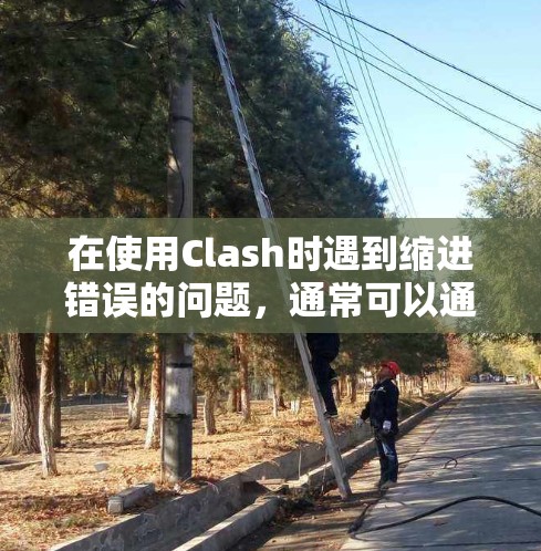 在使用Clash时遇到缩进错误的问题，通常可以通过以下步骤进行解决