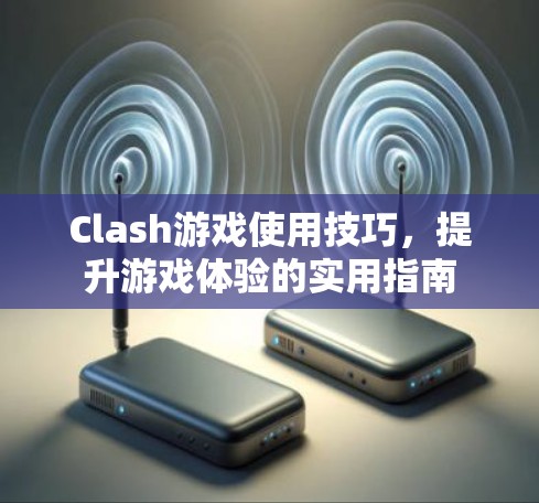 Clash游戏使用技巧，提升游戏体验的实用指南