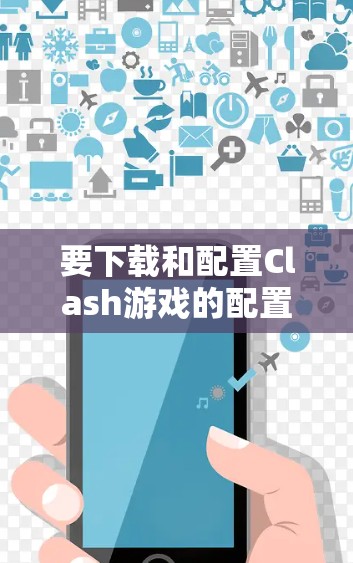 要下载和配置Clash游戏的配置文件,可以按照以下步骤进行操作 要下载和配置Clash游戏的配置文件,可以按照以下步骤进行操作