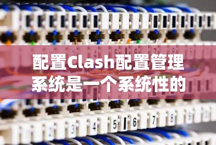 配置Clash配置管理系统是一个系统性的过程,涉及到多种步骤。以下是一个系统化的配置指南,帮助您顺利配置Clash 配置Clash配置管理系统是一个系统性的过程,涉及到多种步骤。以下是一个系统化的配置指南,帮助您顺利配置Clash