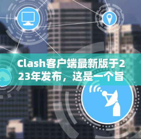 Clash客户端最新版于223年发布，这是一个旨在创建游戏的工具，基于WebGL进行3D图形处理。以下是该版本的主要功能和更新点