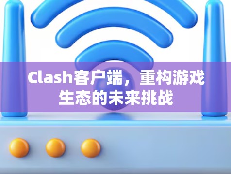 Clash客户端,重构游戏生态的未来挑战 Clash客户端,重构游戏生态的未来挑战