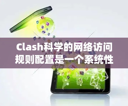 Clash科学的网络访问规则配置是一个系统性的过程，需要仔细执行以确保网络安全和数据安全。以下是一个清晰的步骤指南，帮助您顺利完成配置