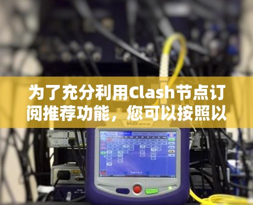 为了充分利用Clash节点订阅推荐功能，您可以按照以下步骤操作