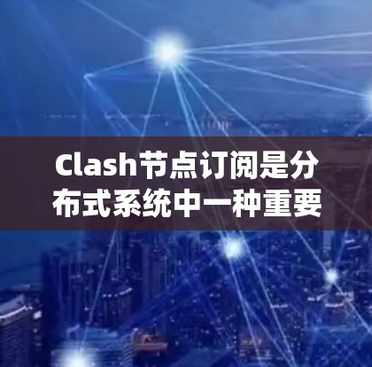 Clash节点订阅是分布式系统中一种重要的消息队列管理机制，用于自动化地接收和处理消息，确保节点之间能够高效地执行各种任务。以下是对Clash节点订阅的详细总结