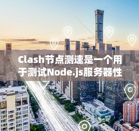 Clash节点测速是一个用于测试Node.js服务器性能的第三方工具。以下是详细的指南，帮助你理解和使用Clash节点测速