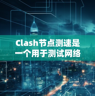 Clash节点测速是一个用于测试网络延迟和性能的工具，帮助开发者实时监控网络环境。以下是使用Clash节点测速的步骤