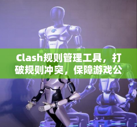 Clash规则管理工具,打破规则冲突,保障游戏公平 Clash规则管理工具,打破规则冲突,保障游戏公平