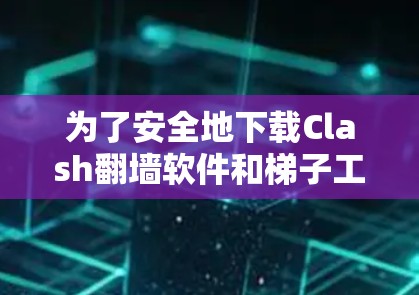 为了安全地下载Clash翻墙软件和梯子工具，可以按照以下步骤进行