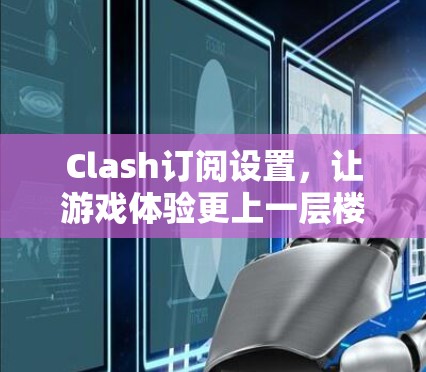 Clash订阅设置,让游戏体验更上一层楼 Clash订阅设置,让游戏体验更上一层楼
