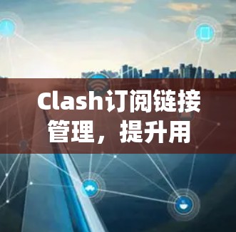 Clash订阅链接管理,提升用户体验的通信系统解决方案 Clash订阅链接管理,提升用户体验的通信系统解决方案