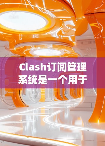 Clash订阅管理系统是一个用于管理订阅服务的工具，旨在帮助用户有效订阅、管理和控制订阅类型。以下是对Clash订阅管理系统的主要功能和步骤的总结