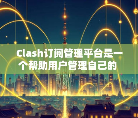 Clash订阅管理平台是一个帮助用户管理自己的 Clash游戏订阅的工具。以下是关于该平台的详细介绍 Clash订阅管理平台是一个帮助用户管理自己的 Clash游戏订阅的工具。以下是关于该平台的详细介绍