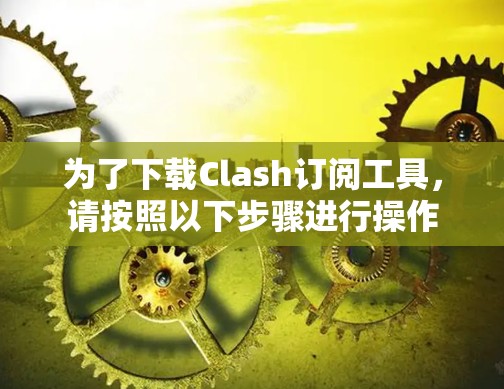 为了下载Clash订阅工具，请按照以下步骤进行操作