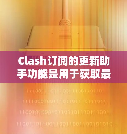 Clash订阅的更新助手功能是用于获取最新游戏信息和更新的动态，通常包括以下内容