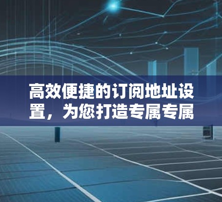 高效便捷的订阅地址设置，为您打造专属专属专属