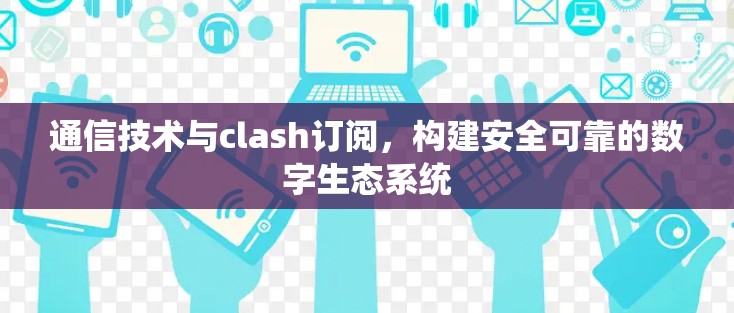 通信技术与clash订阅，构建安全可靠的数字生态系统