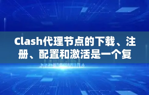 Clash代理节点的下载、注册、配置和激活是一个复杂的流程，涉及多个步骤和潜在的问题。以下是一些关键步骤和注意事项，帮助您顺利进行